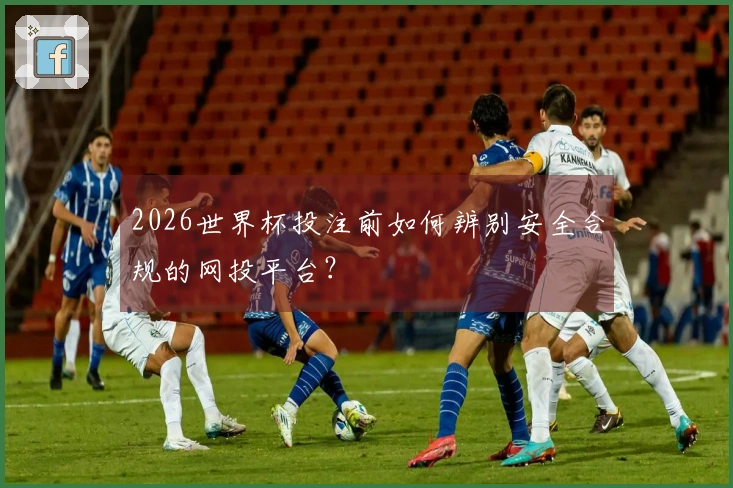 2026世界杯投注前如何辨别安全合规的网投平台？