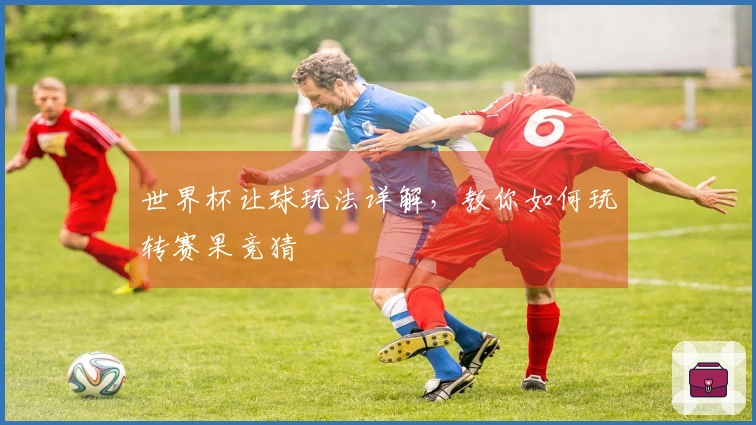 世界杯让球玩法详解，教你如何玩转赛果竞猜