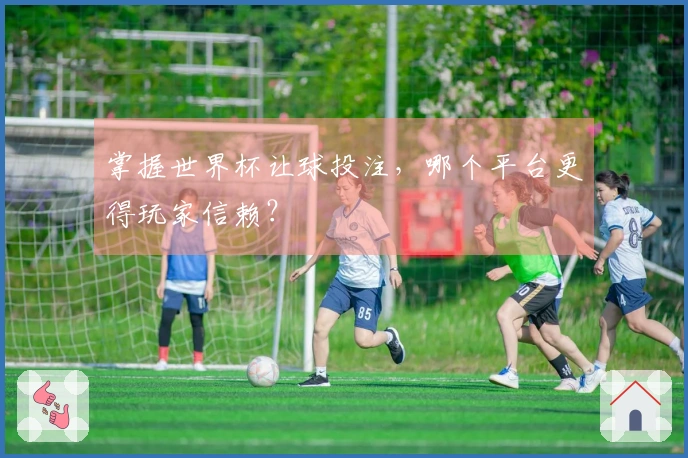 掌握世界杯让球投注，哪个平台更得玩家信赖？