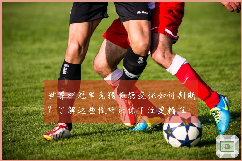 世界杯冠军竞猜临场变化如何判断？了解这些技巧让你下注更精准