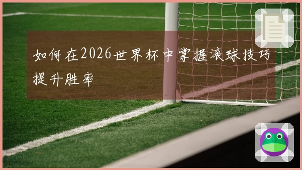 如何在2026世界杯中掌握滚球技巧提升胜率