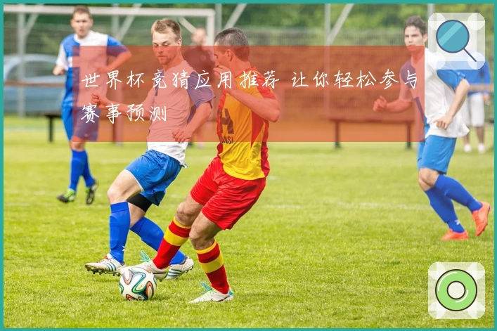 世界杯竞猜应用推荐 让你轻松参与赛事预测