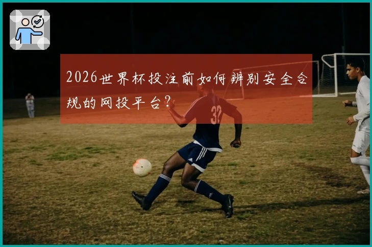2026世界杯投注前如何辨别安全合规的网投平台？