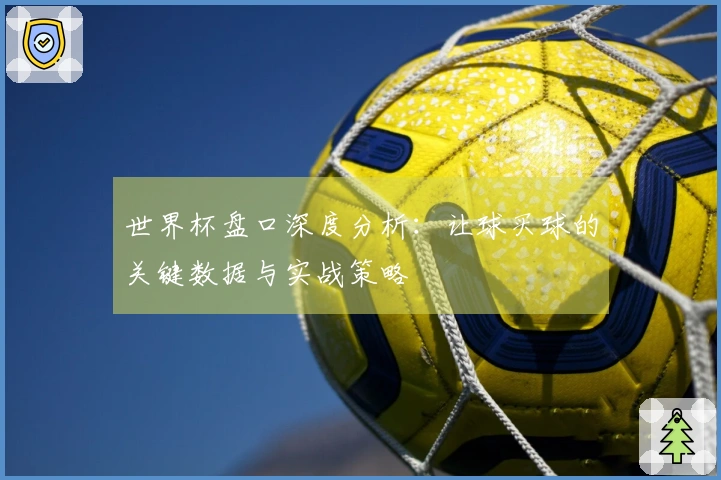 世界杯盘口深度分析：让球买球的关键数据与实战策略