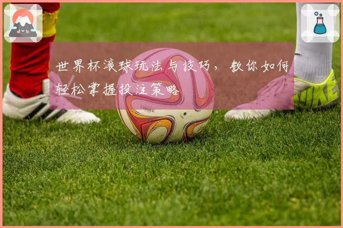 世界杯滚球玩法与技巧，教你如何轻松掌握投注策略