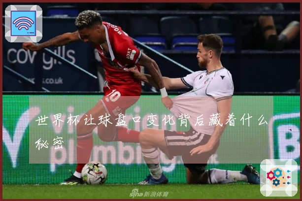 世界杯让球盘口变化背后藏着什么秘密