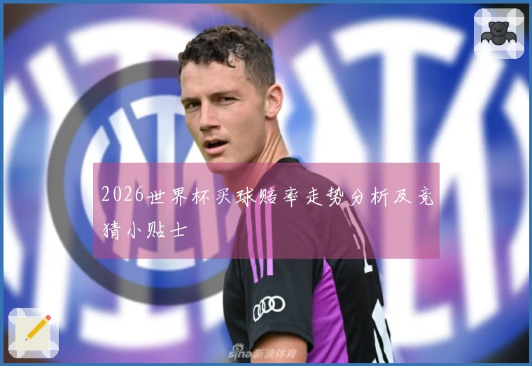 2026世界杯买球赔率走势分析及竞猜小贴士