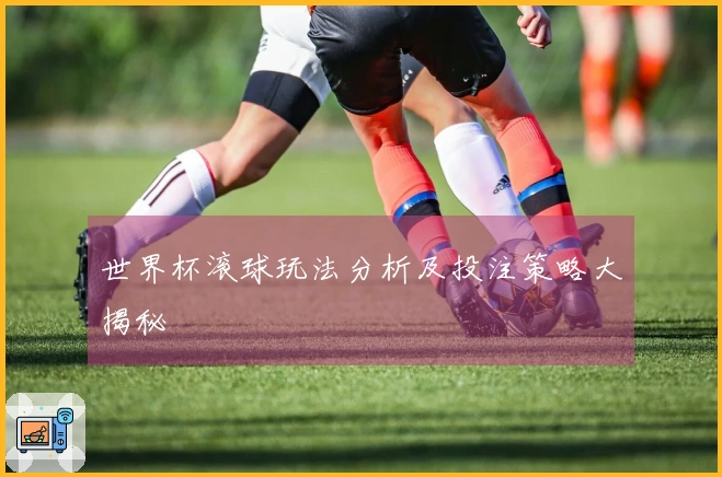 世界杯滚球玩法分析及投注策略大揭秘