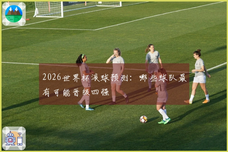 2026世界杯滚球预测：哪些球队最有可能晋级四强