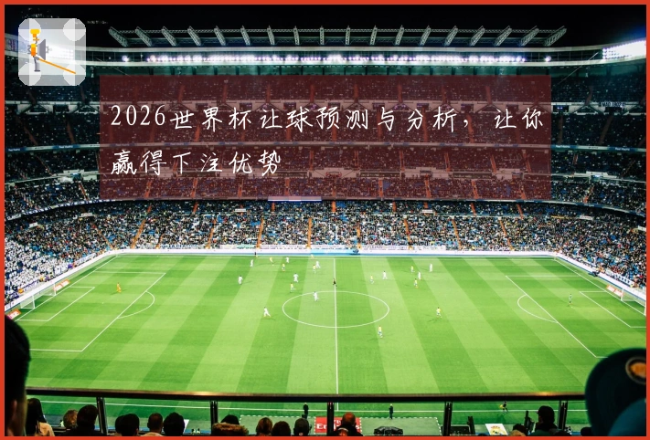 2026世界杯让球预测与分析，让你赢得下注优势