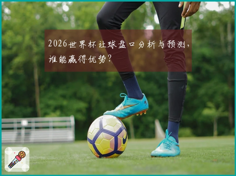 2026世界杯让球盘口分析与预测，谁能赢得优势？