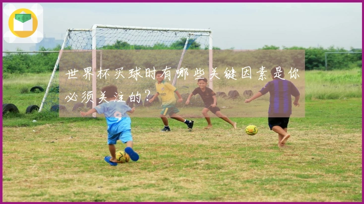 世界杯买球时有哪些关键因素是你必须关注的？