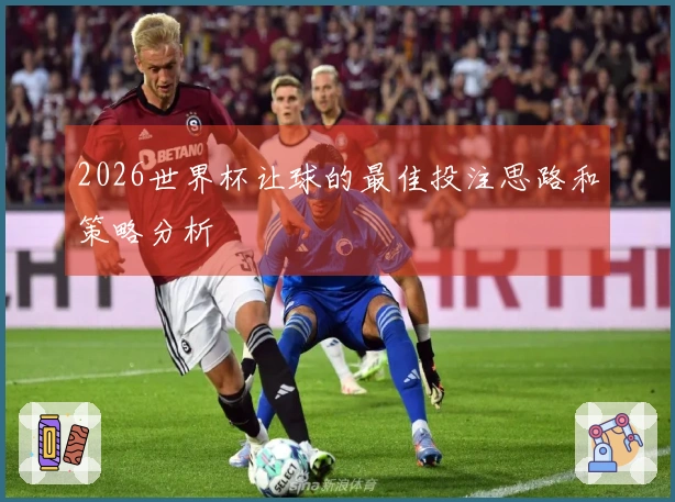 2026世界杯让球的最佳投注思路和策略分析