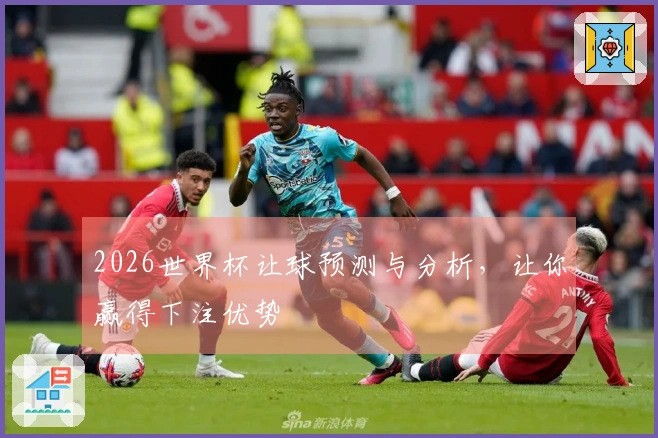 2026世界杯让球预测与分析，让你赢得下注优势