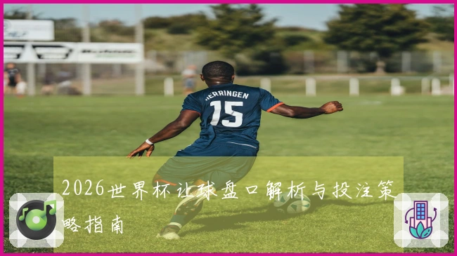 2026世界杯让球盘口解析与投注策略指南