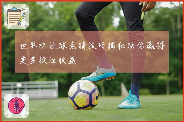 世界杯让球竞猜技巧揭秘助你赢得更多投注收益