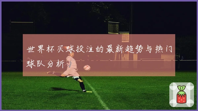 世界杯买球投注的最新趋势与热门球队分析