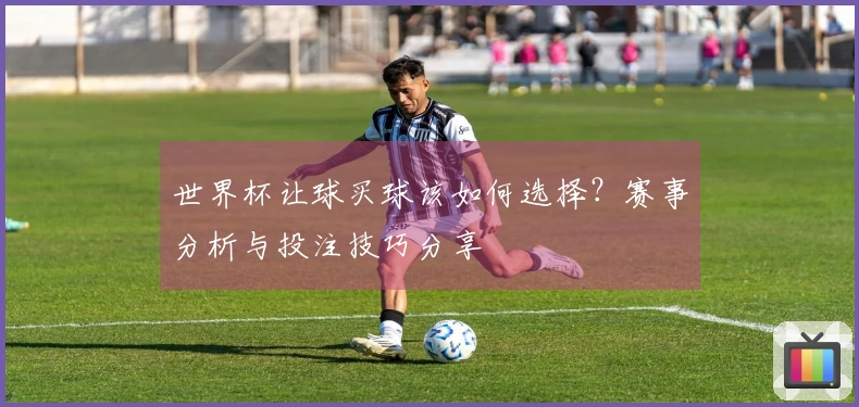世界杯让球买球该如何选择？赛事分析与投注技巧分享