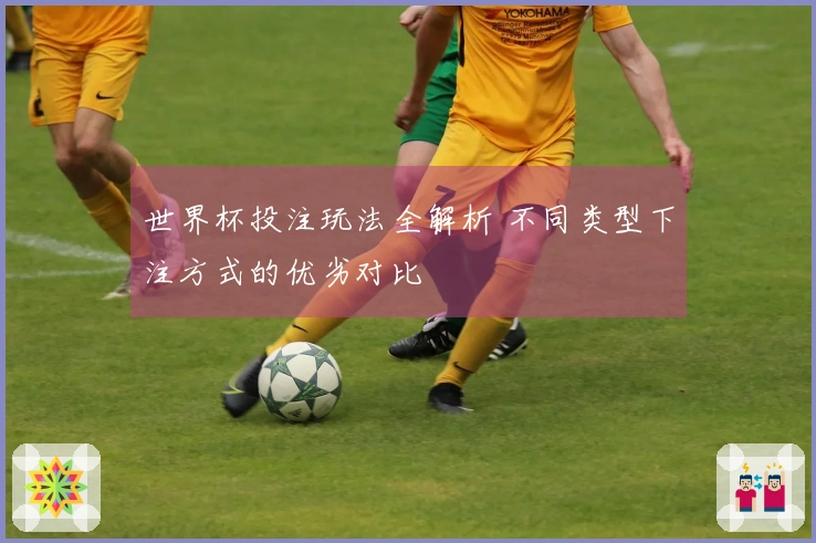 世界杯投注玩法全解析 不同类型下注方式的优劣对比
