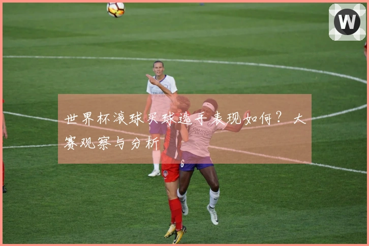 世界杯滚球买球选手表现如何？大赛观察与分析