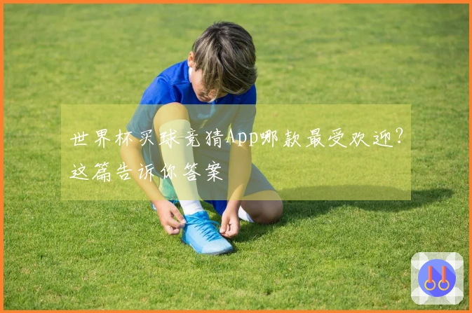 世界杯买球竞猜App哪款最受欢迎？这篇告诉你答案