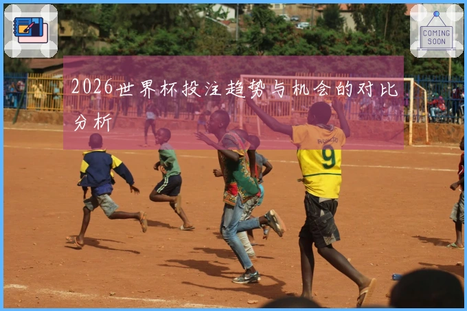 2026世界杯投注趋势与机会的对比分析