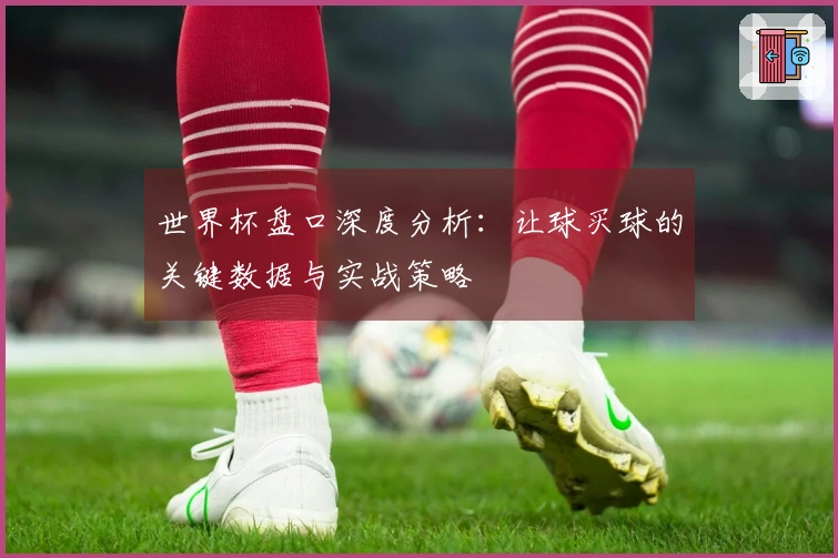 世界杯盘口深度分析：让球买球的关键数据与实战策略