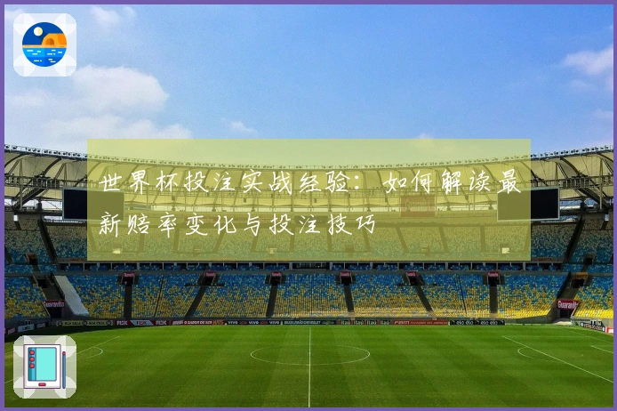世界杯投注实战经验：如何解读最新赔率变化与投注技巧