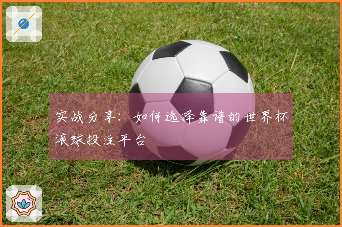 实战分享：如何选择靠谱的世界杯滚球投注平台