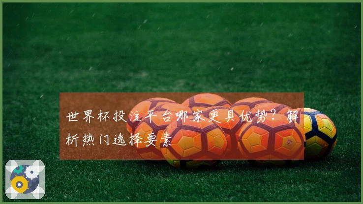 世界杯投注平台哪家更具优势？解析热门选择要素
