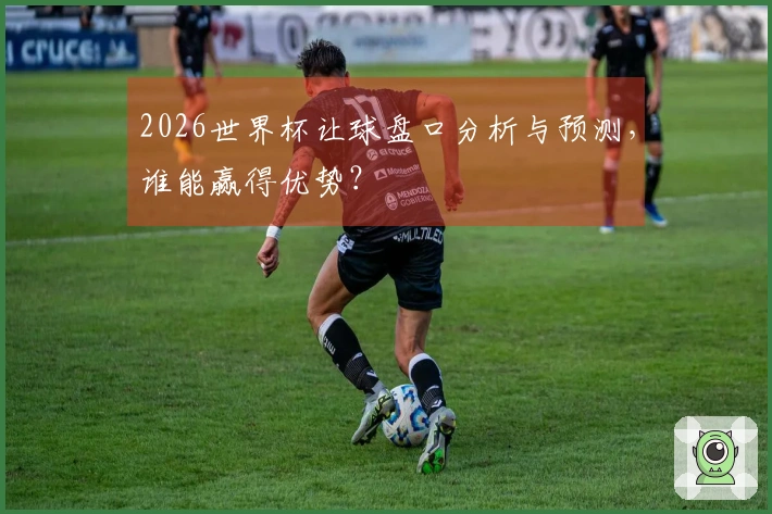 2026世界杯让球盘口分析与预测，谁能赢得优势？