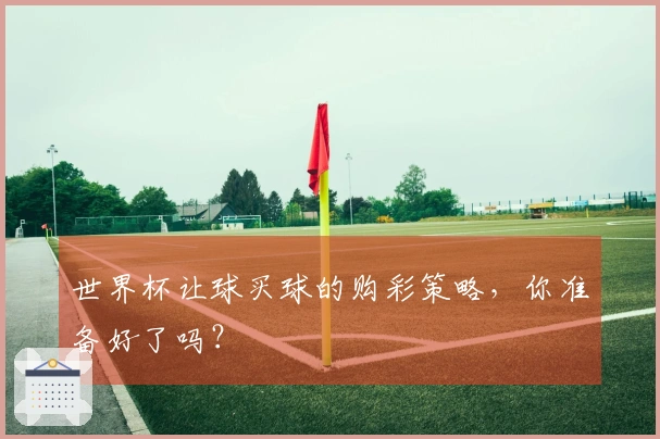 世界杯让球买球的购彩策略，你准备好了吗？