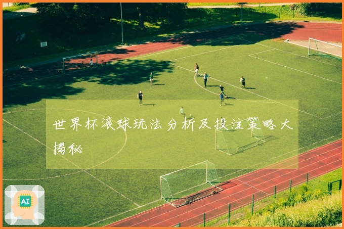世界杯滚球玩法分析及投注策略大揭秘