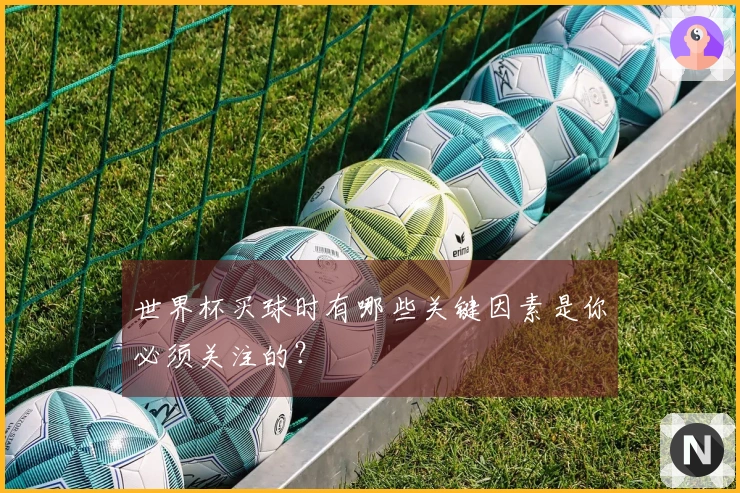 世界杯买球时有哪些关键因素是你必须关注的？