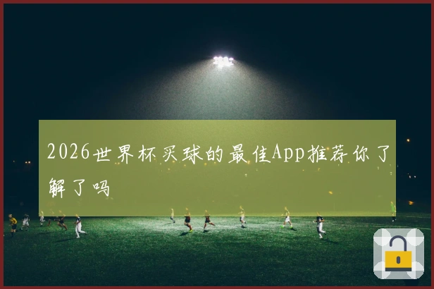 2026世界杯买球的最佳App推荐你了解了吗