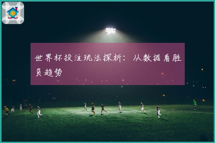 世界杯投注玩法探析:从数据看胜负趋势