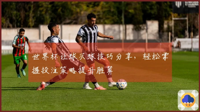 世界杯让球买球技巧分享，轻松掌握投注策略提升胜算