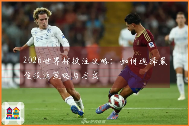2026世界杯投注攻略：如何选择最佳投注策略与方式