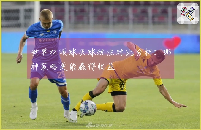 世界杯滚球买球玩法对比分析：哪种策略更能赢得收益